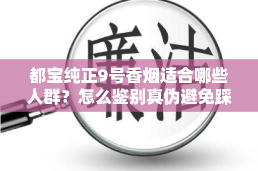 都宝纯正9号香烟适合哪些人群？怎么鉴别真伪避免踩坑？